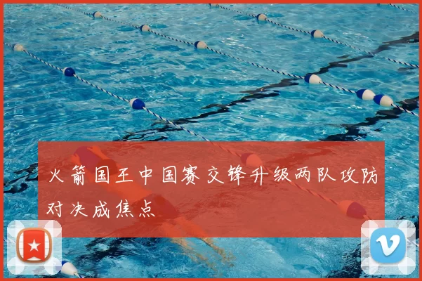 火箭国王中国赛交锋升级两队攻防对决成焦点