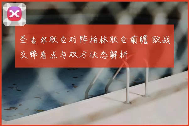 圣吉尔联合对阵柏林联合前瞻 欧战交锋看点与双方状态解析